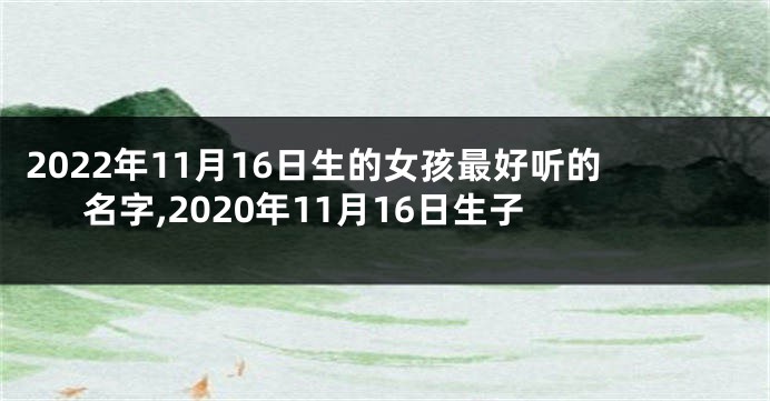 2022年11月16日生的女孩最好听的名字,2020年11月16日生子