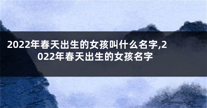 2022年春天出生的女孩叫什么名字,2022年春天出生的女孩名字