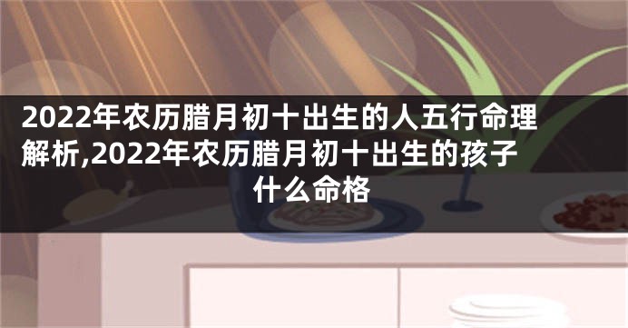 2022年农历腊月初十出生的人五行命理解析,2022年农历腊月初十出生的孩子什么命格