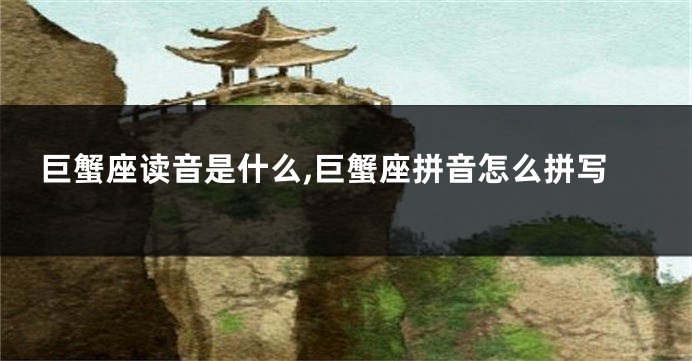 巨蟹座读音是什么,巨蟹座拼音怎么拼写