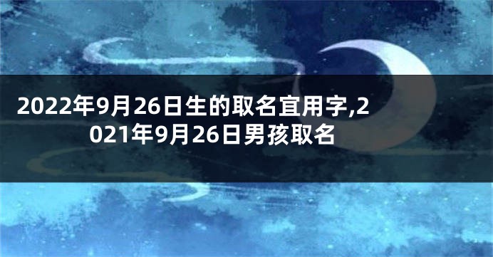 2022年9月26日生的取名宜用字,2021年9月26日男孩取名