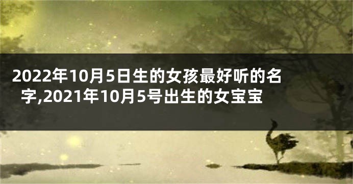 2022年10月5日生的女孩最好听的名字,2021年10月5号出生的女宝宝
