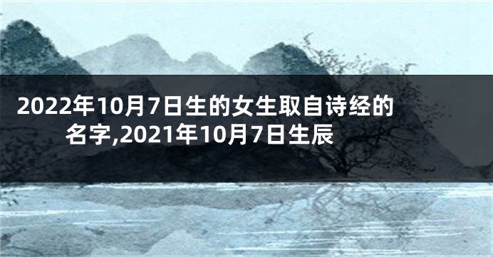 2022年10月7日生的女生取自诗经的名字,2021年10月7日生辰