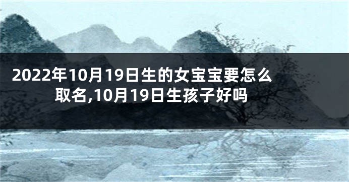 2022年10月19日生的女宝宝要怎么取名,10月19日生孩子好吗