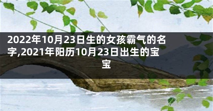 2022年10月23日生的女孩霸气的名字,2021年阳历10月23日出生的宝宝