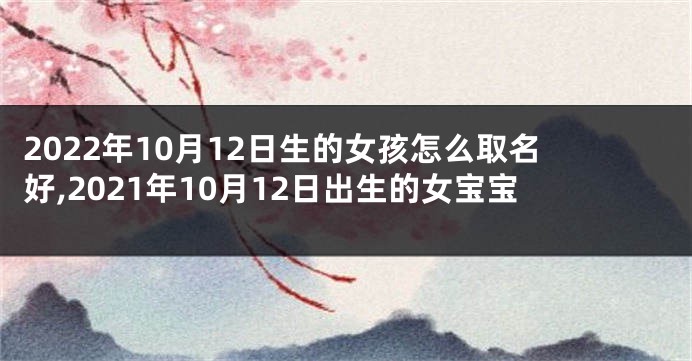 2022年10月12日生的女孩怎么取名好,2021年10月12日出生的女宝宝