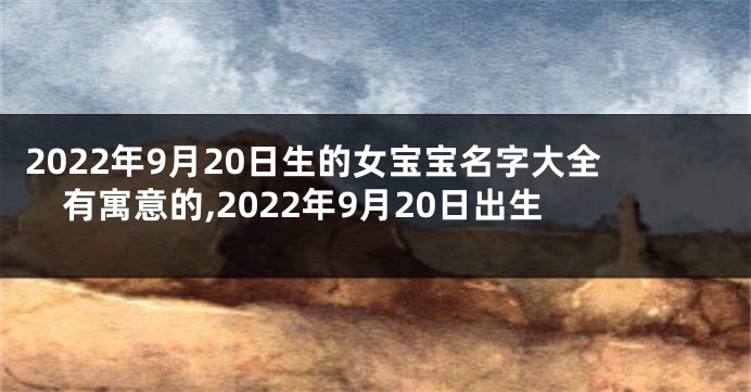 2022年9月20日生的女宝宝名字大全有寓意的,2022年9月20日出生