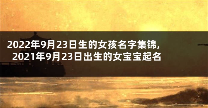 2022年9月23日生的女孩名字集锦,2021年9月23日出生的女宝宝起名