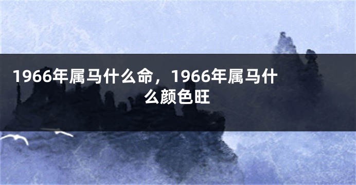 1966年属马什么命,1966年属马什么颜色旺