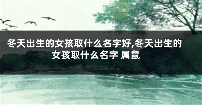 冬天出生的女孩取什么名字好,冬天出生的女孩取什么名字 属鼠