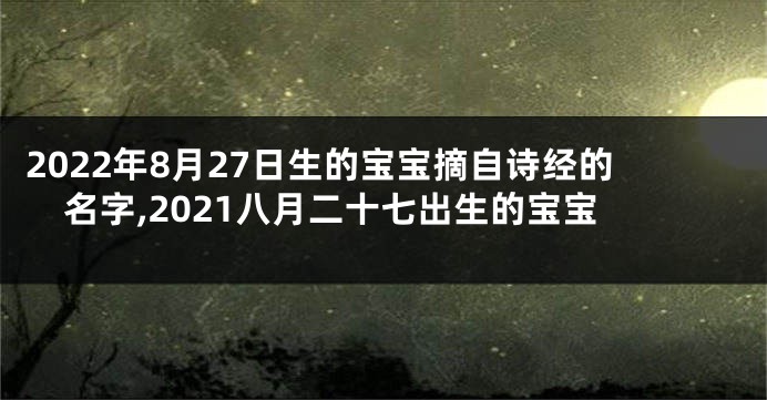 2022年8月27日生的宝宝摘自诗经的名字,2021八月二十七出生的宝宝