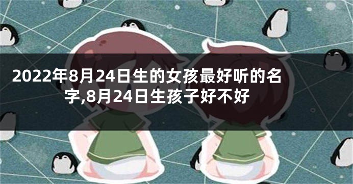 2022年8月24日生的女孩最好听的名字,8月24日生孩子好不好