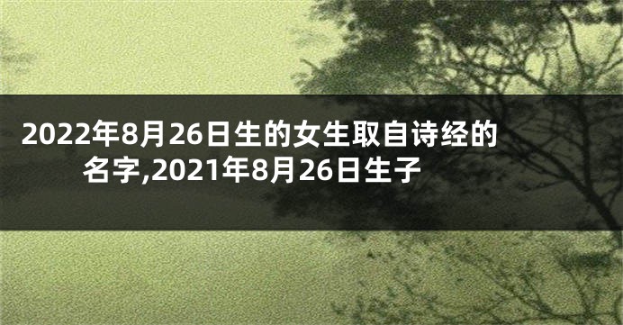 2022年8月26日生的女生取自诗经的名字,2021年8月26日生子
