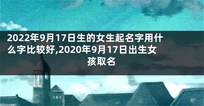 2022年9月17日生的女生起名字用什么字比较好,2020年9月17日出生女孩取名