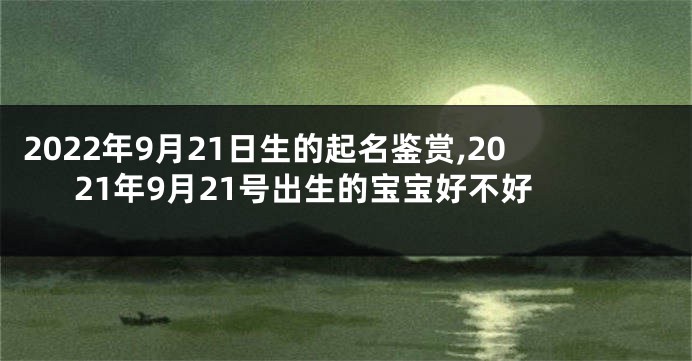 2022年9月21日生的起名鉴赏,2021年9月21号出生的宝宝好不好