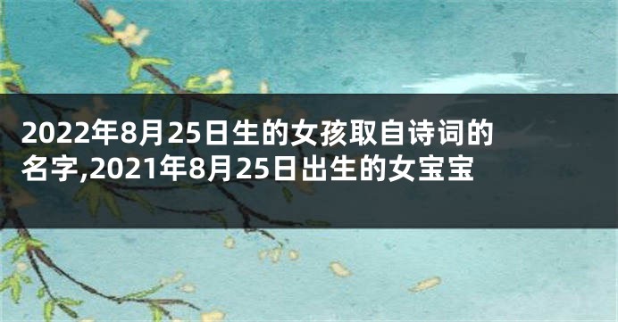 2022年8月25日生的女孩取自诗词的名字,2021年8月25日出生的女宝宝