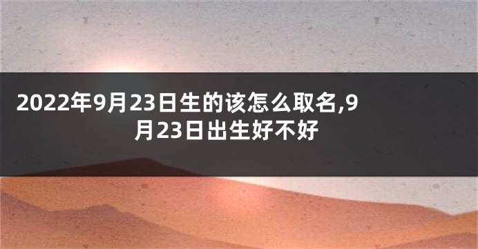 2022年9月23日生的该怎么取名,9月23日出生好不好