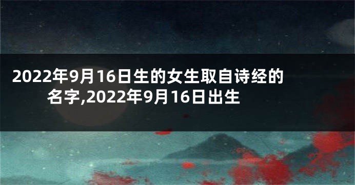 2022年9月16日生的女生取自诗经的名字,2022年9月16日出生