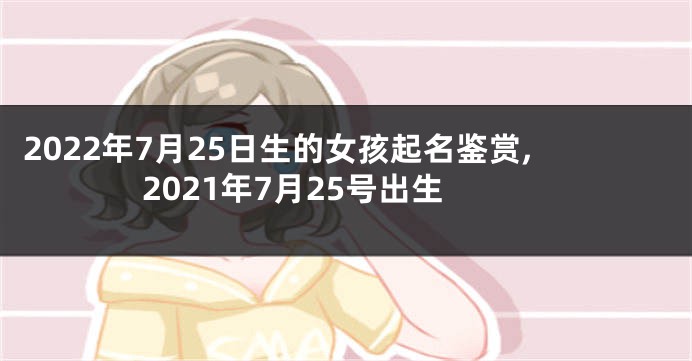2022年7月25日生的女孩起名鉴赏,2021年7月25号出生