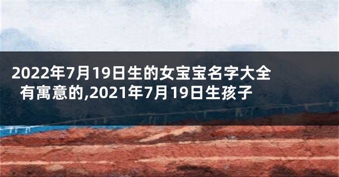2022年7月19日生的女宝宝名字大全有寓意的,2021年7月19日生孩子