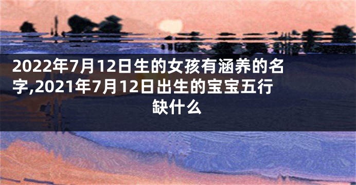 2022年7月12日生的女孩有涵养的名字,2021年7月12日出生的宝宝五行缺什么
