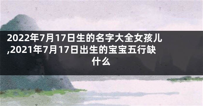 2022年7月17日生的名字大全女孩儿,2021年7月17日出生的宝宝五行缺什么
