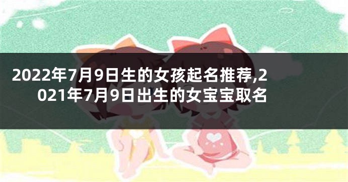 2022年7月9日生的女孩起名推荐,2021年7月9日出生的女宝宝取名