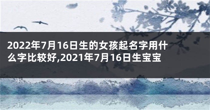 2022年7月16日生的女孩起名字用什么字比较好,2021年7月16日生宝宝