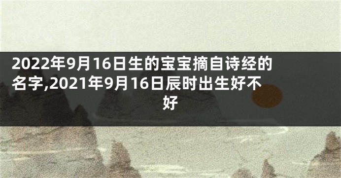 2022年9月16日生的宝宝摘自诗经的名字,2021年9月16日辰时出生好不好