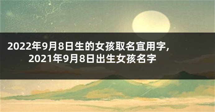 2022年9月8日生的女孩取名宜用字,2021年9月8日出生女孩名字