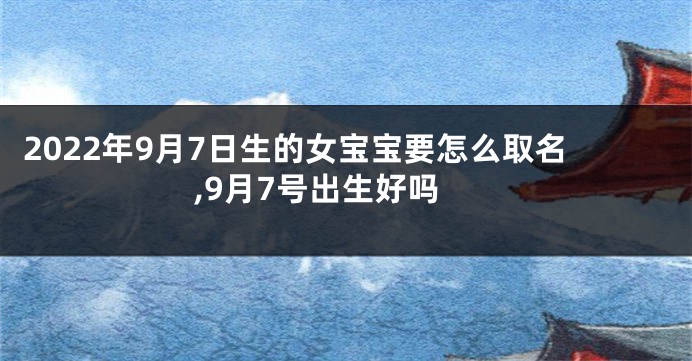 2022年9月7日生的女宝宝要怎么取名,9月7号出生好吗