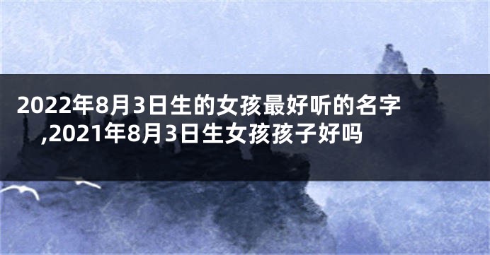 2022年8月3日生的女孩最好听的名字,2021年8月3日生女孩孩子好吗