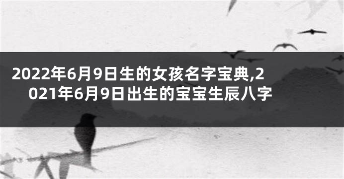 2022年6月9日生的女孩名字宝典,2021年6月9日出生的宝宝生辰八字