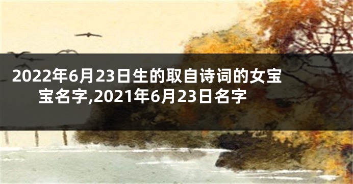 2022年6月23日生的取自诗词的女宝宝名字,2021年6月23日名字