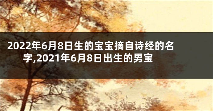 2022年6月8日生的宝宝摘自诗经的名字,2021年6月8日出生的男宝