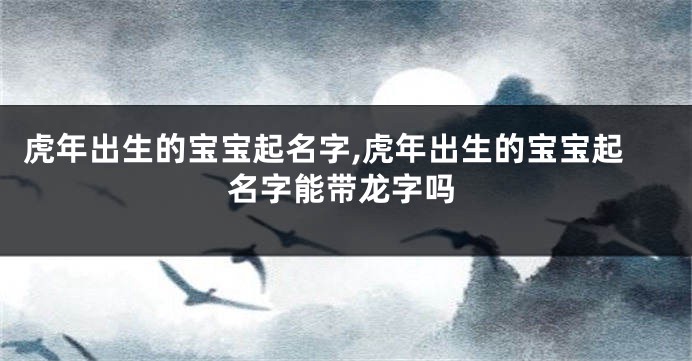 虎年出生的宝宝起名字,虎年出生的宝宝起名字能带龙字吗