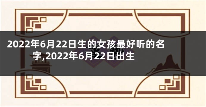 2022年6月22日生的女孩最好听的名字,2022年6月22日出生